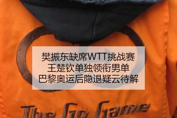 樊振东缺席WTT挑战赛 王楚钦单独领衔男单 巴黎奥运后隐退疑云待解